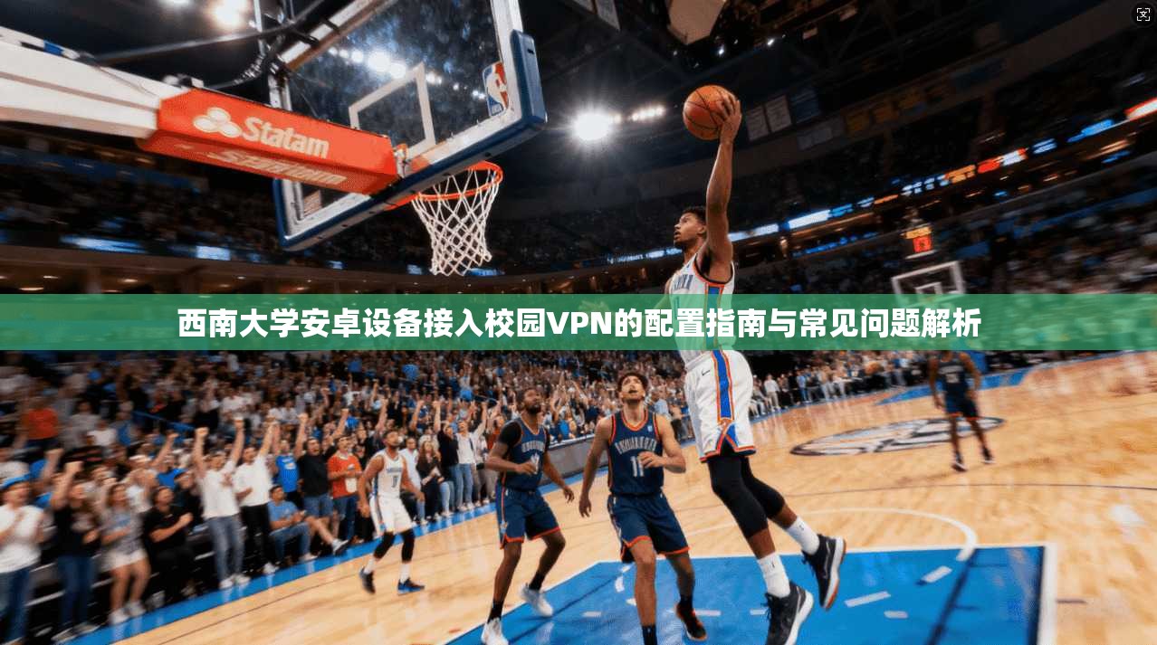 西南大学安卓设备接入校园VPN的配置指南与常见问题解析 西南大学安卓设备接入校园VPN的配置指南与常见问题解析