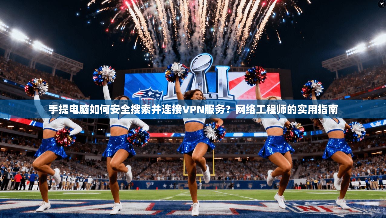 手提电脑如何安全搜索并连接VPN服务?网络工程师的实用指南