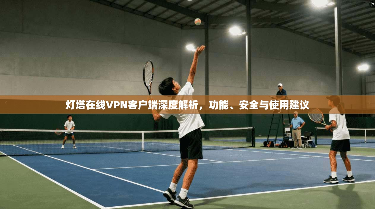 灯塔在线VPN客户端深度解析,功能、安全与使用建议
