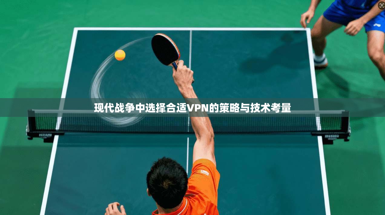 现代战争中选择合适VPN的策略与技术考量