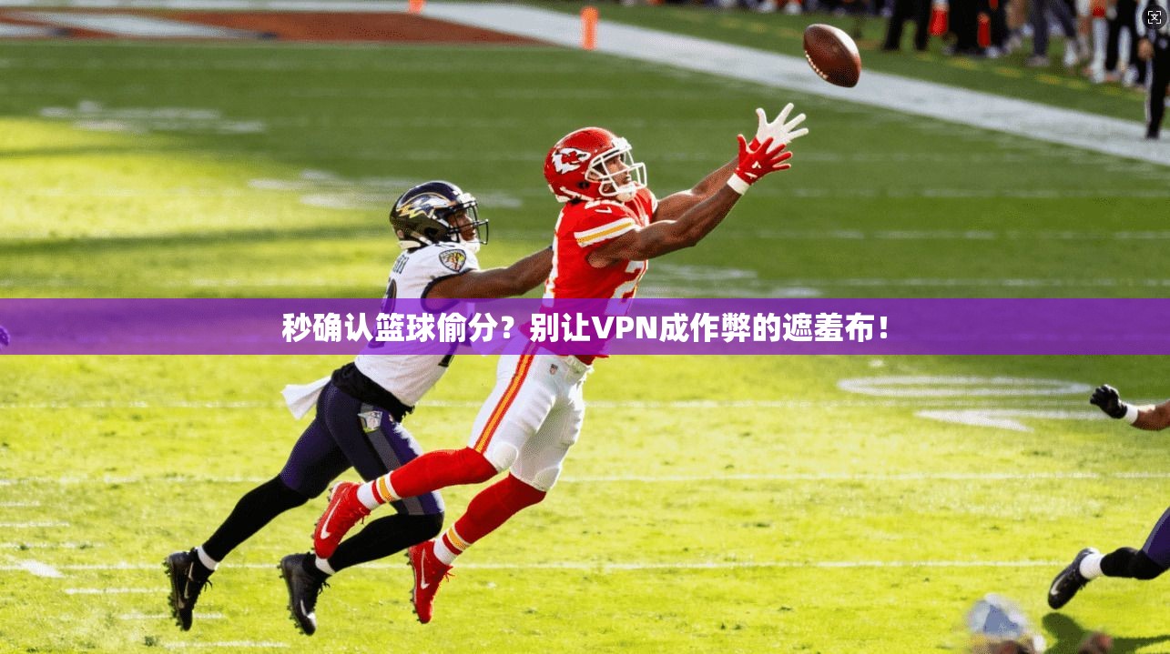 秒确认篮球偷分？别让VPN成作弊的遮羞布！