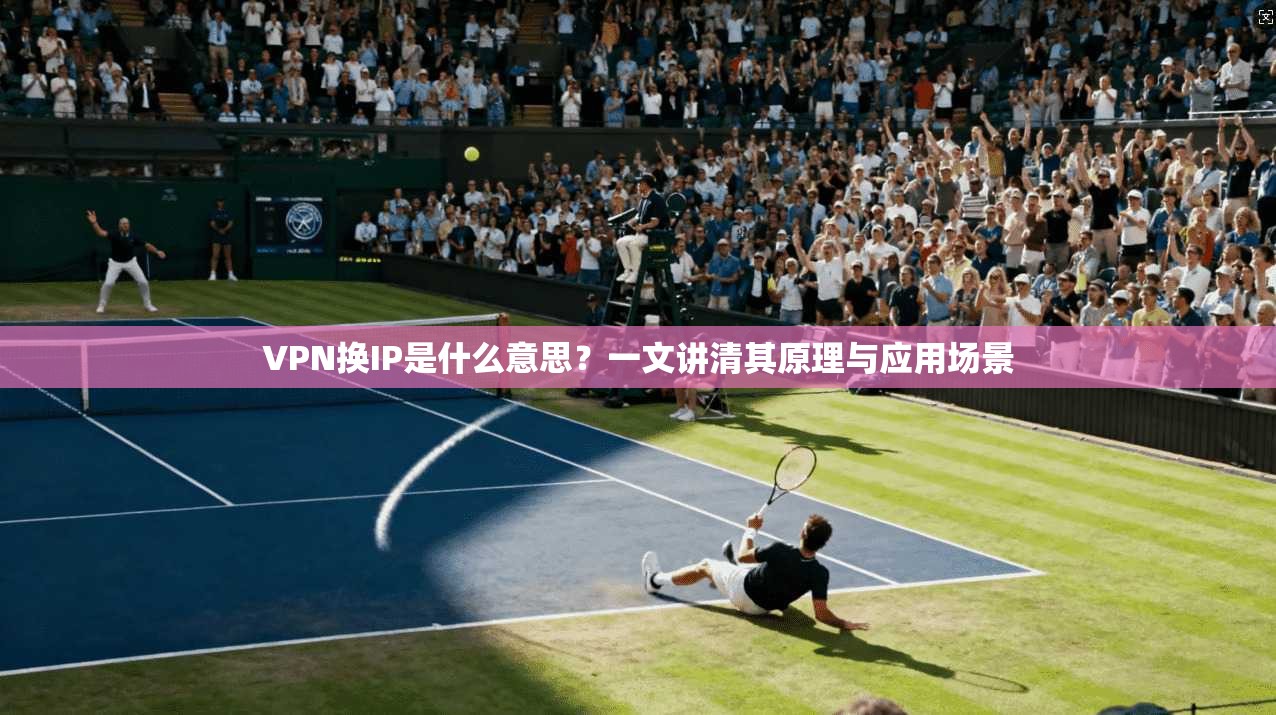 VPN换IP是什么意思?一文讲清其原理与应用场景 VPN换IP是什么意思?一文讲清其原理与应用场景