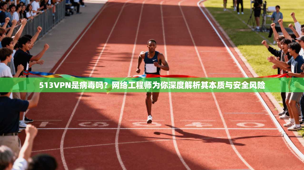 513VPN是病毒吗？网络工程师为你深度解析其本质与安全风险