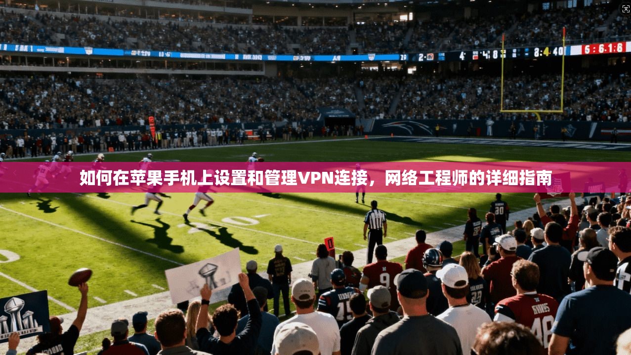 如何在苹果手机上设置和管理VPN连接，网络工程师的详细指南