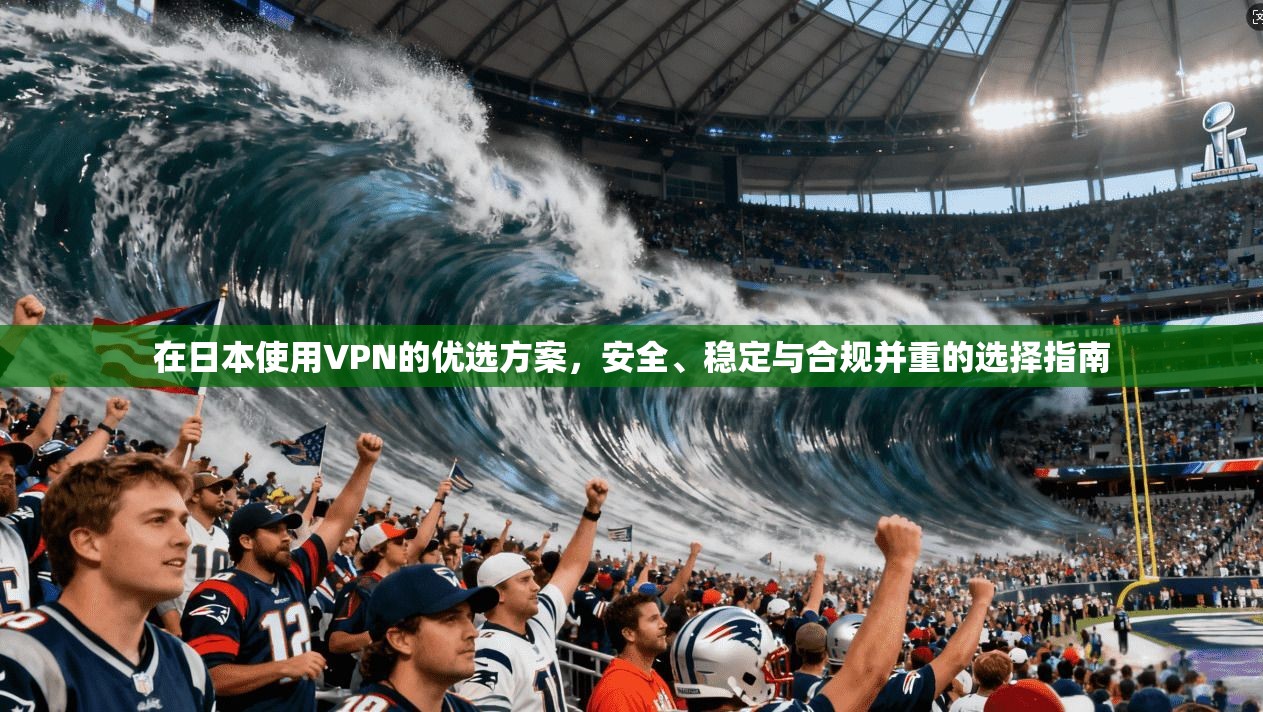 在日本使用VPN的优选方案，安全、稳定与合规并重的选择指南