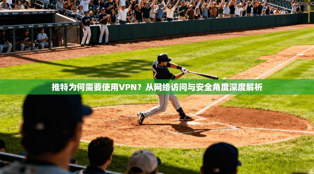 推特为何需要使用VPN?从网络访问与安全角度深度解析 推特为何需要使用VPN?从网络访问与安全角度深度解析
