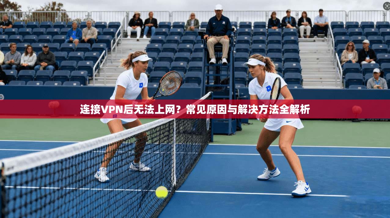 连接VPN后无法上网?常见原因与解决方法全解析 连接VPN后无法上网?常见原因与解决方法全解析