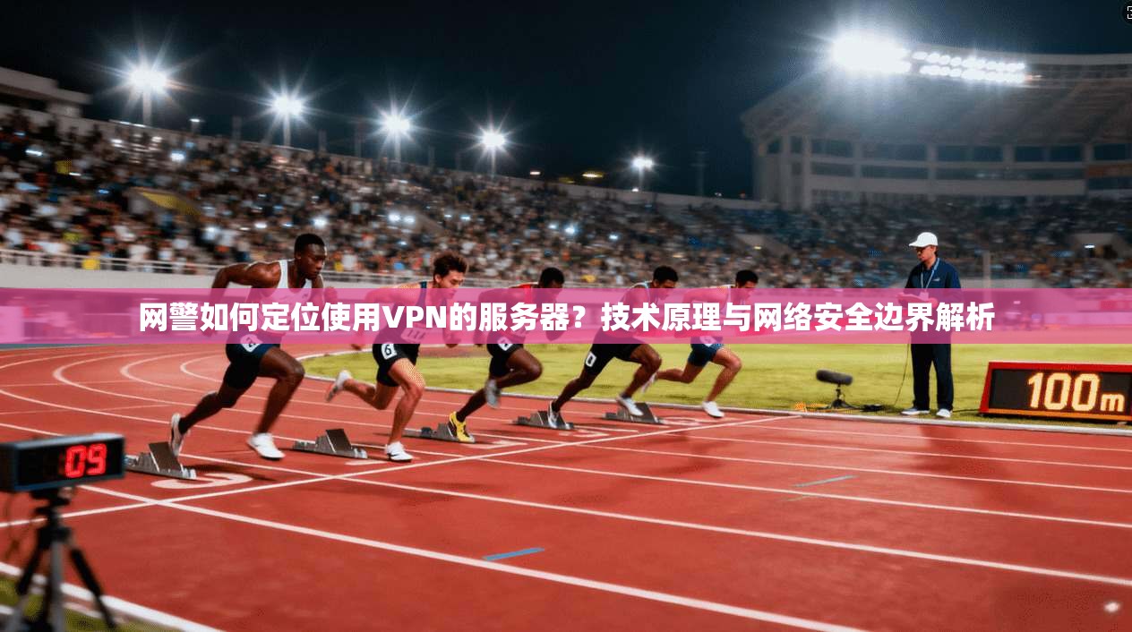 网警如何定位使用VPN的服务器?技术原理与网络安全边界解析 网警如何定位使用VPN的服务器?技术原理与网络安全边界解析