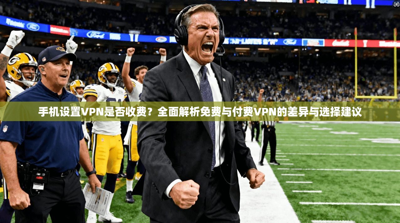 手机设置VPN是否收费？全面解析免费与付费VPN的差异与选择建议