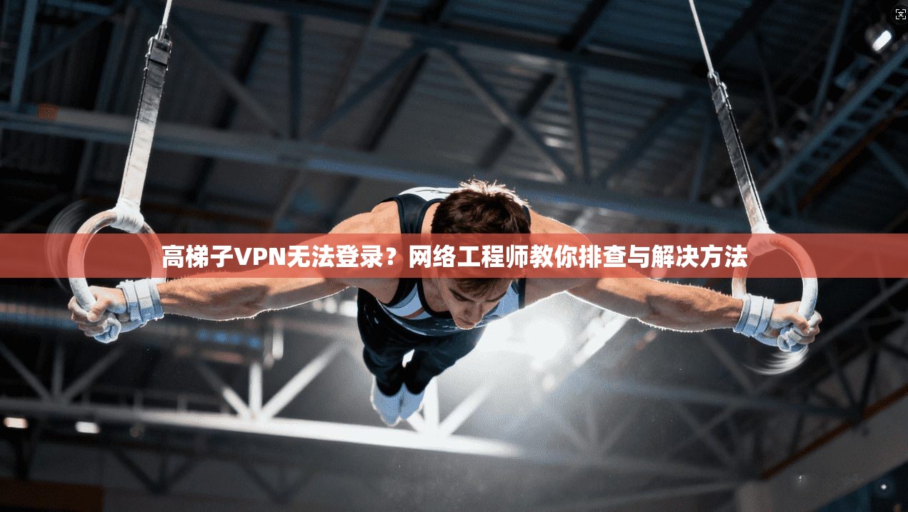 高梯子VPN无法登录?网络工程师教你排查与解决方法 高梯子VPN无法登录?网络工程师教你排查与解决方法