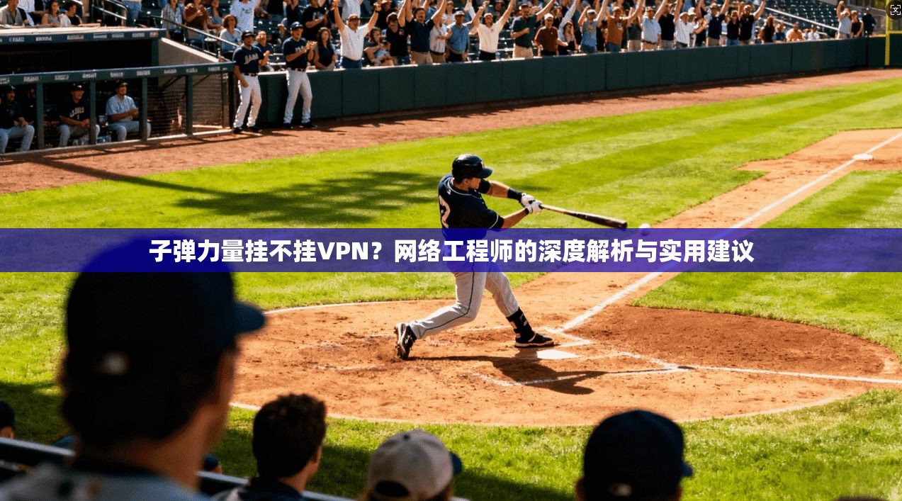 子弹力量挂不挂VPN?网络工程师的深度解析与实用建议