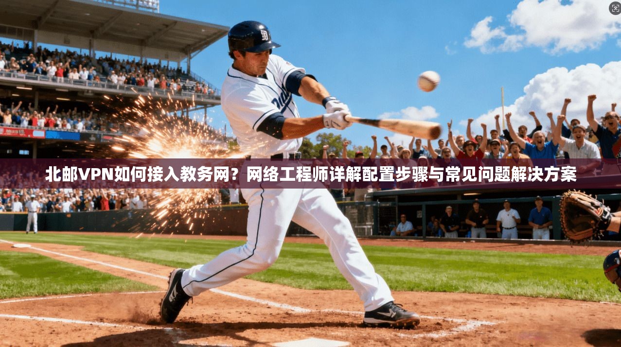 北邮VPN如何接入教务网?网络工程师详解配置步骤与常见问题解决方案 北邮VPN如何接入教务网?网络工程师详解配置步骤与常见问题解决方案