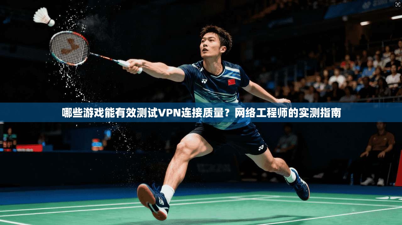 哪些游戏能有效测试VPN连接质量？网络工程师的实测指南