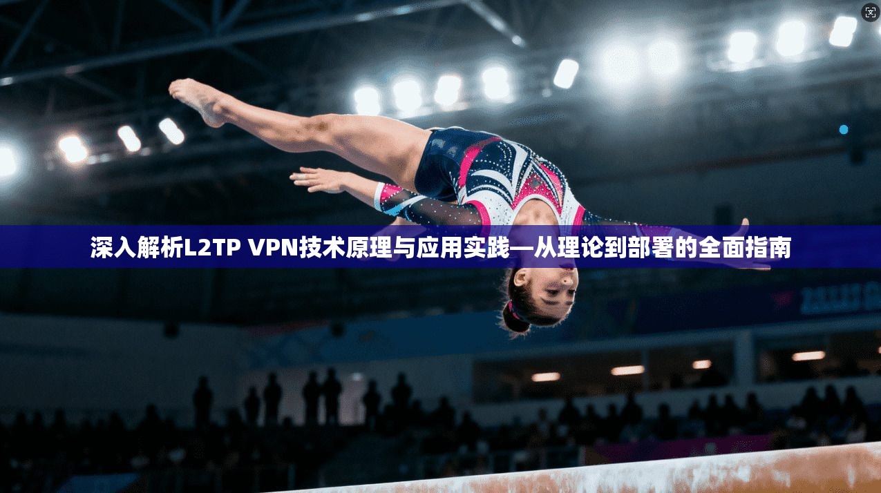 深入解析L2TP VPN技术原理与应用实践—从理论到部署的全面指南