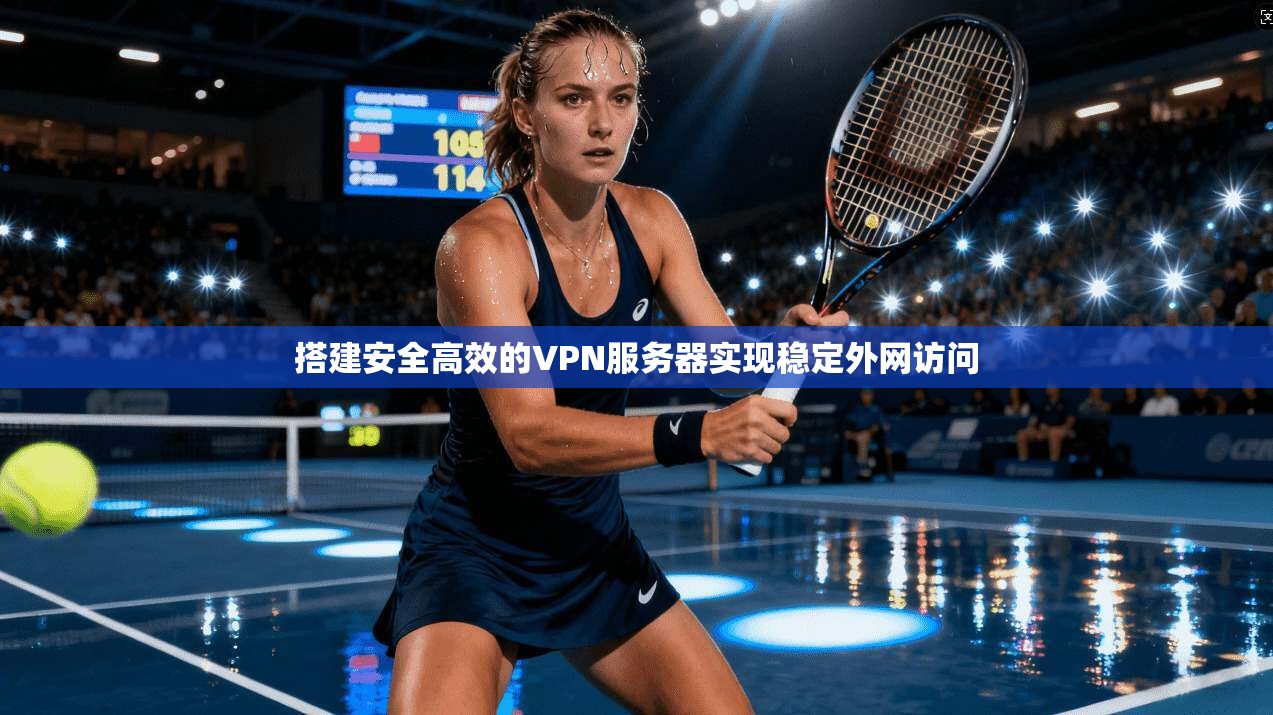 搭建安全高效的VPN服务器实现稳定外网访问 搭建安全高效的VPN服务器实现稳定外网访问