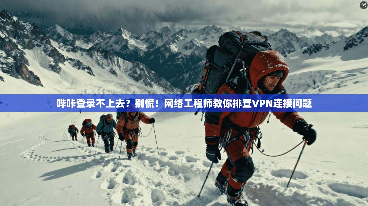 哔咔登录不上去?别慌!网络工程师教你排查VPN连接问题 哔咔登录不上去?别慌!网络工程师教你排查VPN连接问题
