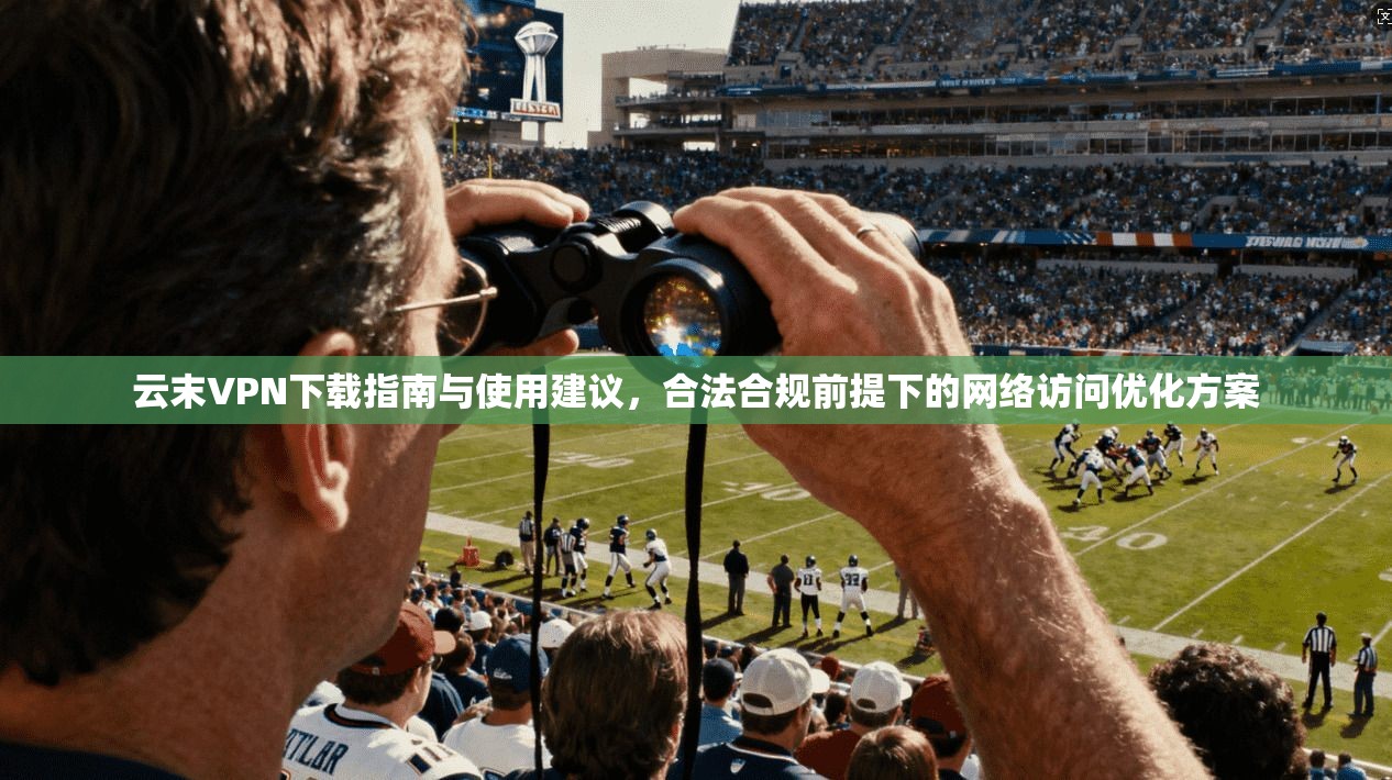 云末VPN下载指南与使用建议,合法合规前提下的网络访问优化方案 云末VPN下载指南与使用建议,合法合规前提下的网络访问优化方案