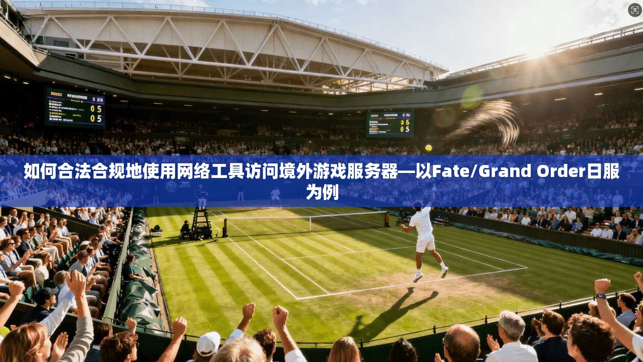 如何合法合规地使用网络工具访问境外游戏服务器—以Fate/Grand Order日服为例