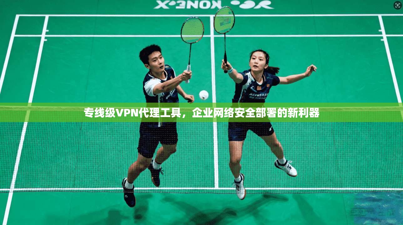 专线级VPN代理工具,企业网络安全部署的新利器 专线级VPN代理工具,企业网络安全部署的新利器