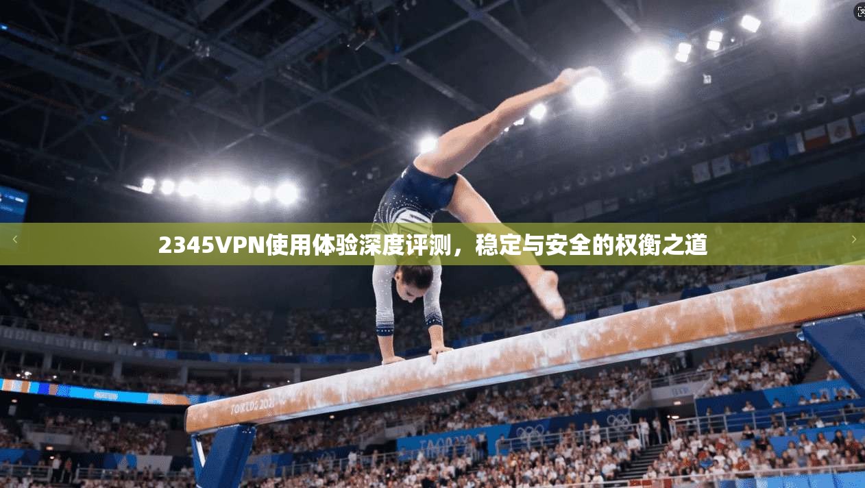 2345VPN使用体验深度评测,稳定与安全的权衡之道 2345VPN使用体验深度评测,稳定与安全的权衡之道