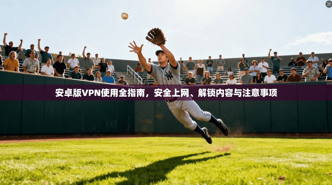 安卓版VPN使用全指南，安全上网、解锁内容与注意事项