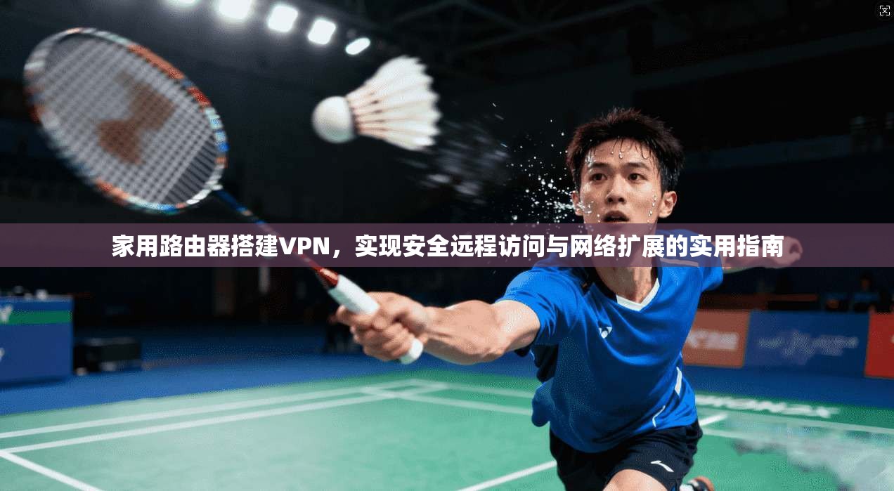 家用路由器搭建VPN，实现安全远程访问与网络扩展的实用指南