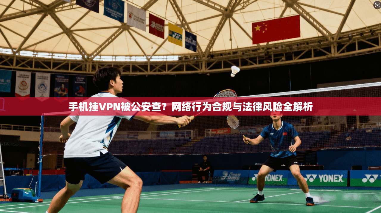手机挂VPN被公安查？网络行为合规与法律风险全解析