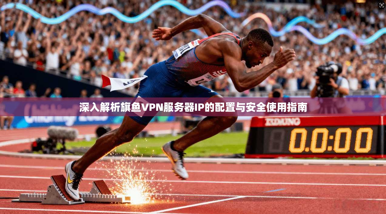 深入解析旗鱼VPN服务器IP的配置与安全使用指南