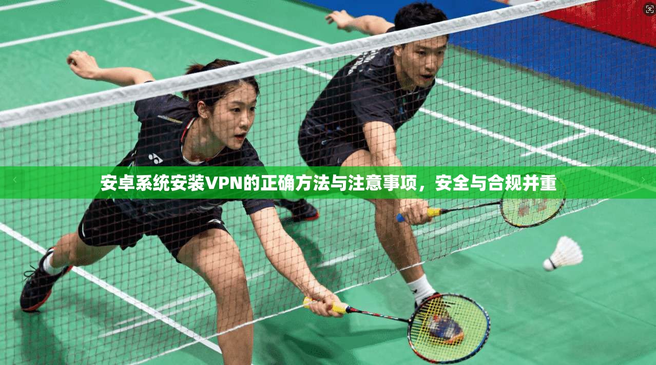 安卓系统安装VPN的正确方法与注意事项,安全与合规并重 安卓系统安装VPN的正确方法与注意事项,安全与合规并重