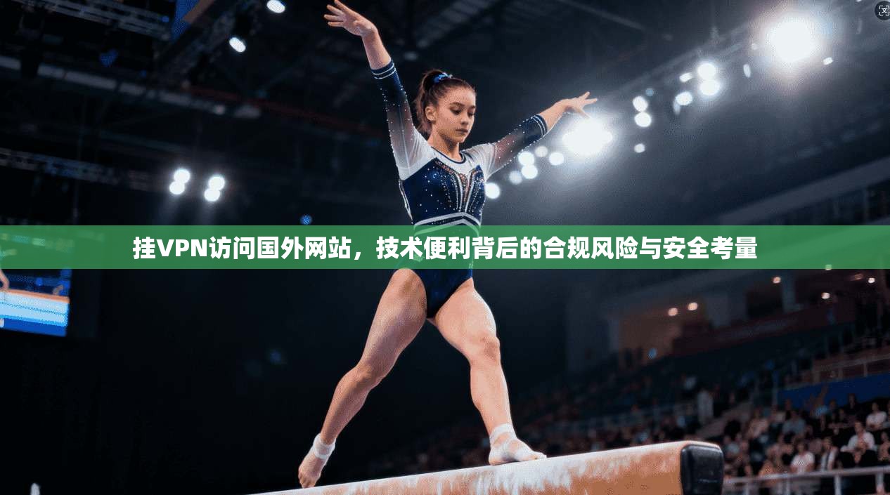 挂VPN访问国外网站，技术便利背后的合规风险与安全考量