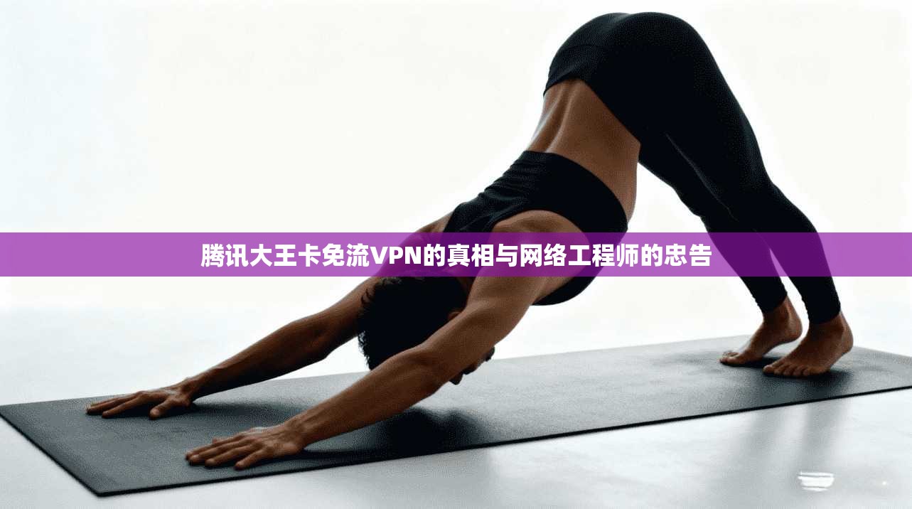 腾讯大王卡免流VPN的真相与网络工程师的忠告