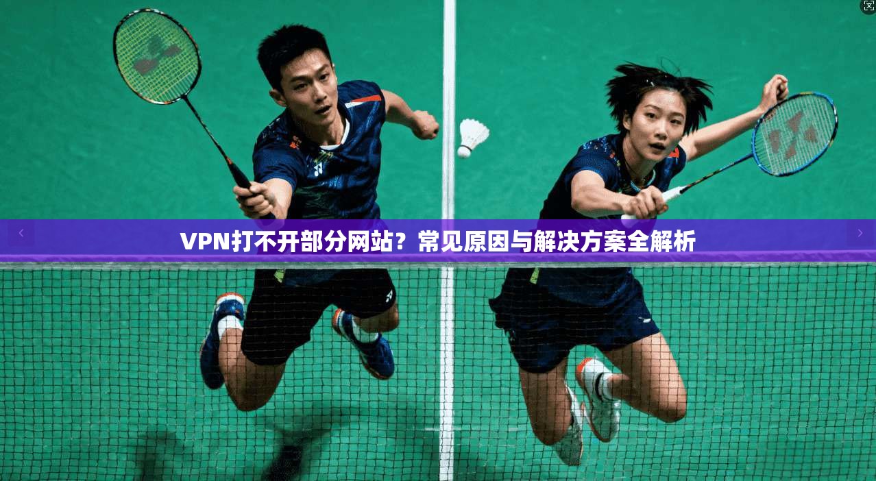 VPN打不开部分网站?常见原因与解决方案全解析 VPN打不开部分网站?常见原因与解决方案全解析