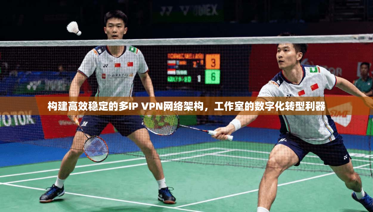 构建高效稳定的多IP VPN网络架构,工作室的数字化转型利器 构建高效稳定的多IP VPN网络架构,工作室的数字化转型利器