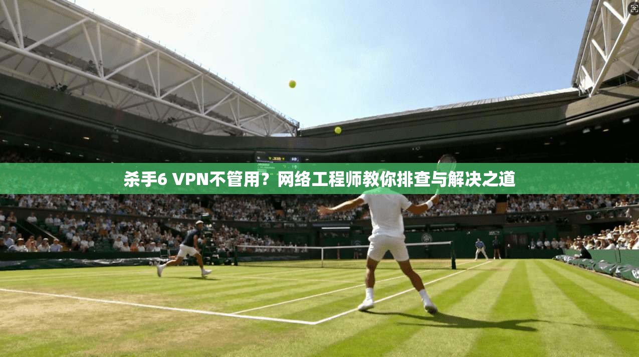 杀手6 VPN不管用?网络工程师教你排查与解决之道 杀手6 VPN不管用?网络工程师教你排查与解决之道