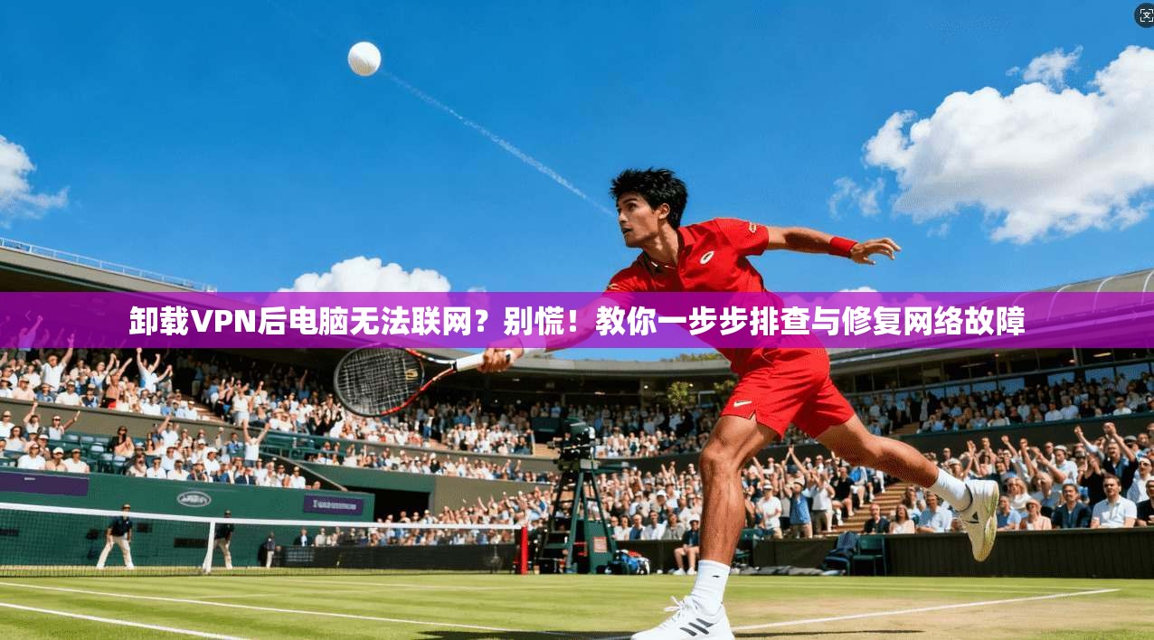 卸载VPN后电脑无法联网？别慌！教你一步步排查与修复网络故障