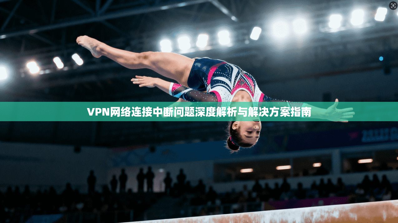 VPN网络连接中断问题深度解析与解决方案指南