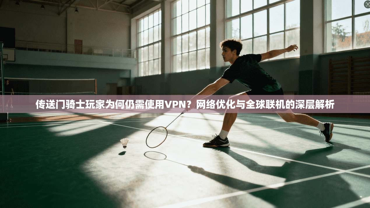 传送门骑士玩家为何仍需使用VPN？网络优化与全球联机的深层解析