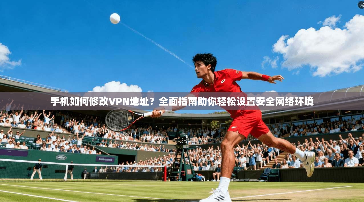 手机如何修改VPN地址?全面指南助你轻松设置安全网络环境 手机如何修改VPN地址?全面指南助你轻松设置安全网络环境