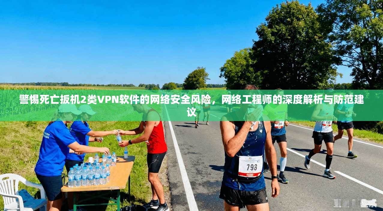 警惕死亡扳机2类VPN软件的网络安全风险,网络工程师的深度解析与防范建议 警惕死亡扳机2类VPN软件的网络安全风险,网络工程师的深度解析与防范建议