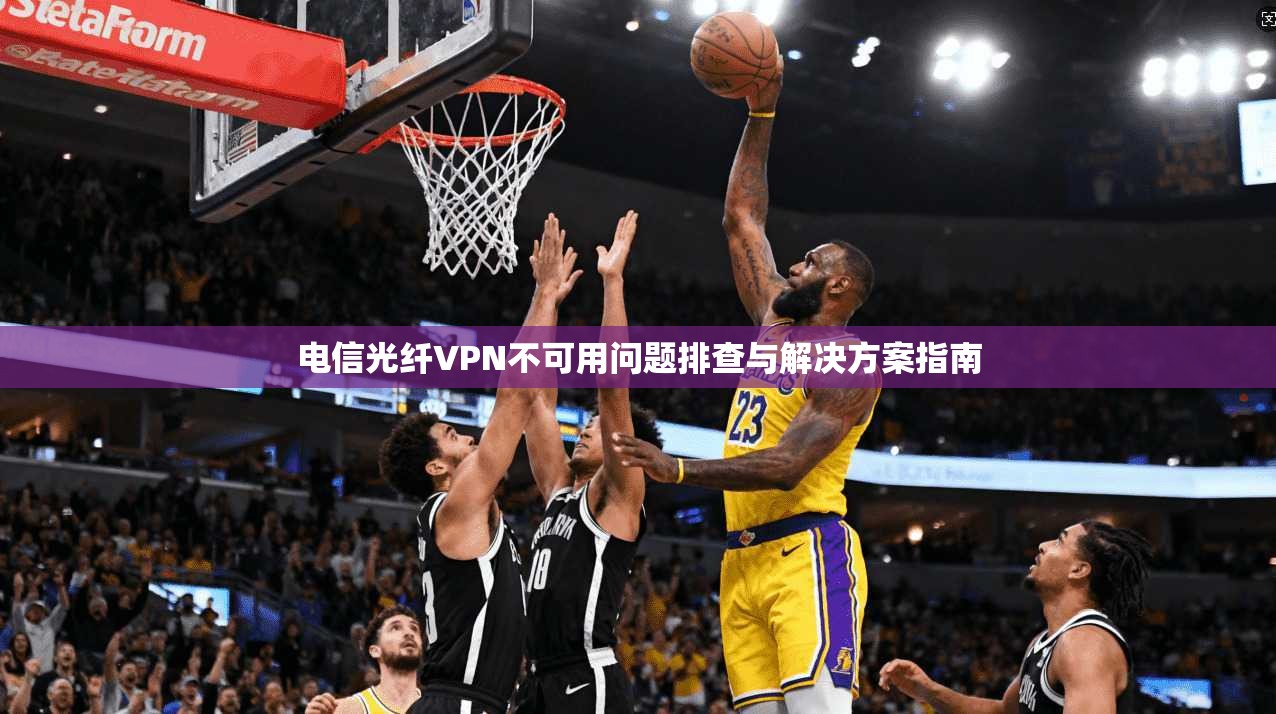 电信光纤VPN不可用问题排查与解决方案指南 电信光纤VPN不可用问题排查与解决方案指南