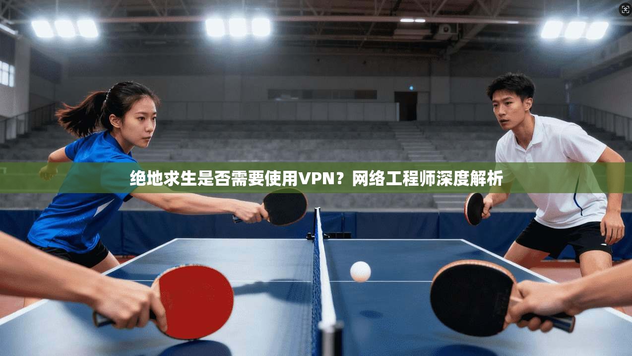绝地求生是否需要使用VPN?网络工程师深度解析 绝地求生是否需要使用VPN?网络工程师深度解析