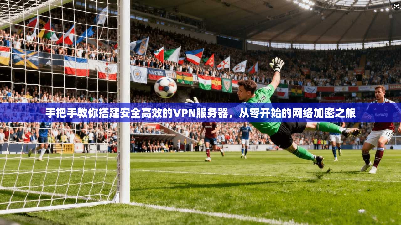 手把手教你搭建安全高效的VPN服务器,从零开始的网络加密之旅 手把手教你搭建安全高效的VPN服务器,从零开始的网络加密之旅
