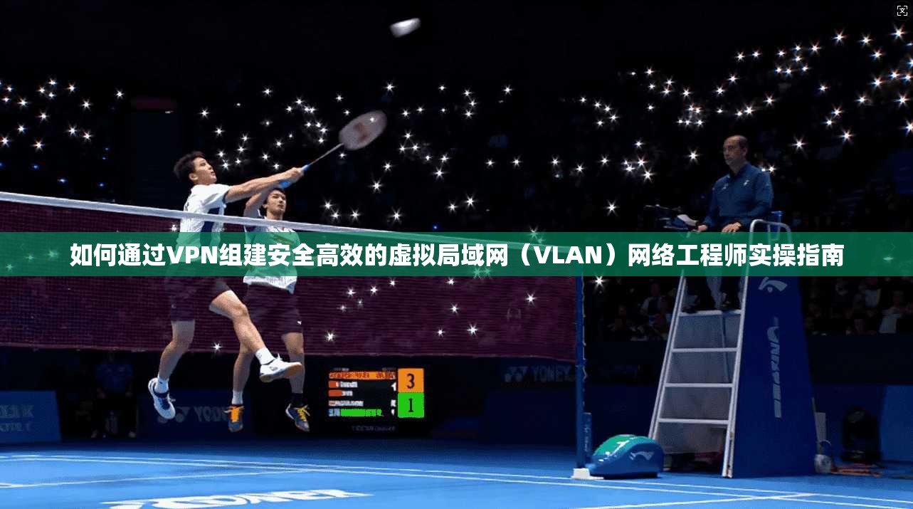 如何通过VPN组建安全高效的虚拟局域网(VLAN)网络工程师实操指南 如何通过VPN组建安全高效的虚拟局域网(VLAN)网络工程师实操指南