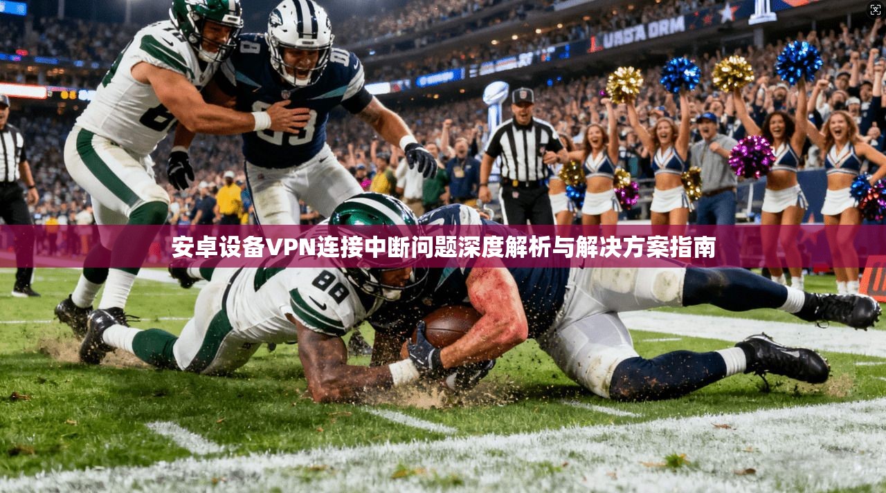 安卓设备VPN连接中断问题深度解析与解决方案指南 安卓设备VPN连接中断问题深度解析与解决方案指南