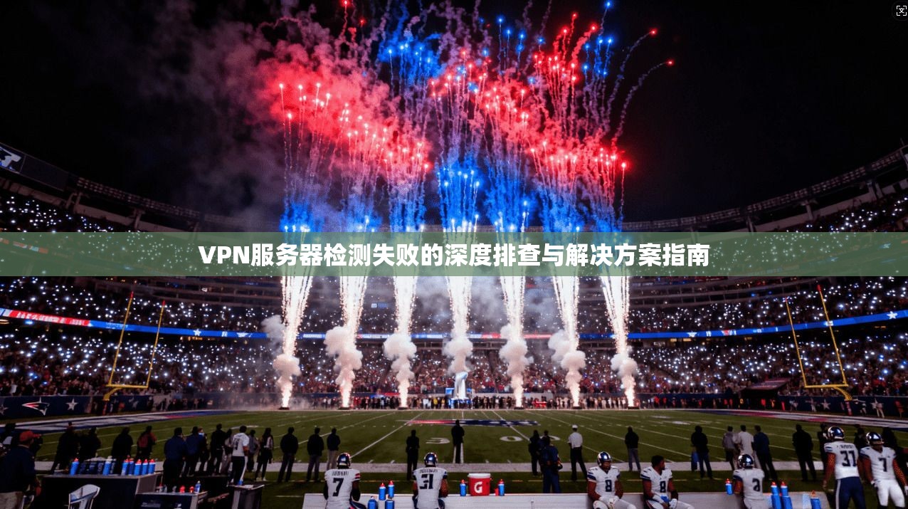 VPN服务器检测失败的深度排查与解决方案指南
