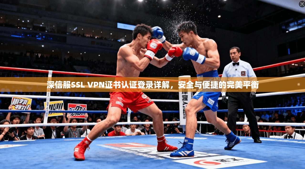 深信服SSL VPN证书认证登录详解，安全与便捷的完美平衡