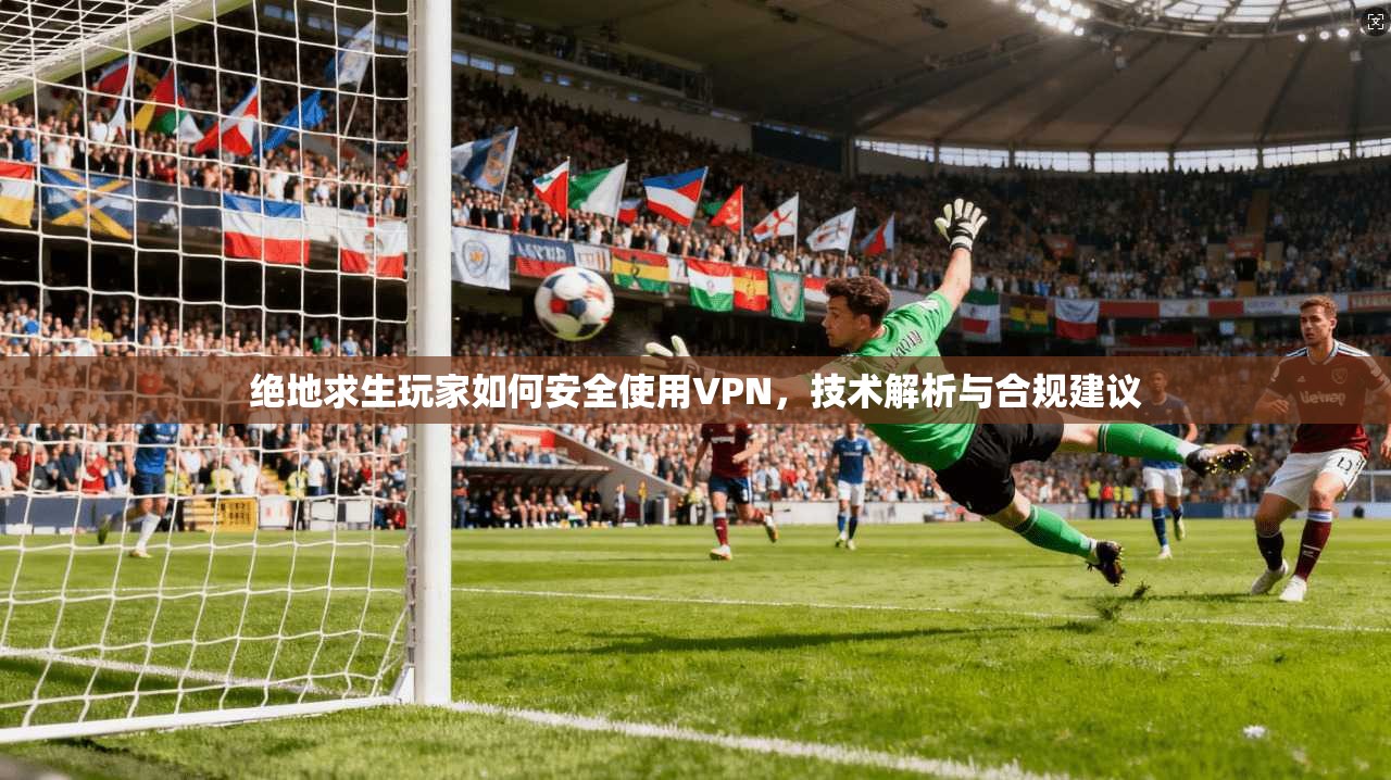 绝地求生玩家如何安全使用VPN,技术解析与合规建议 绝地求生玩家如何安全使用VPN,技术解析与合规建议