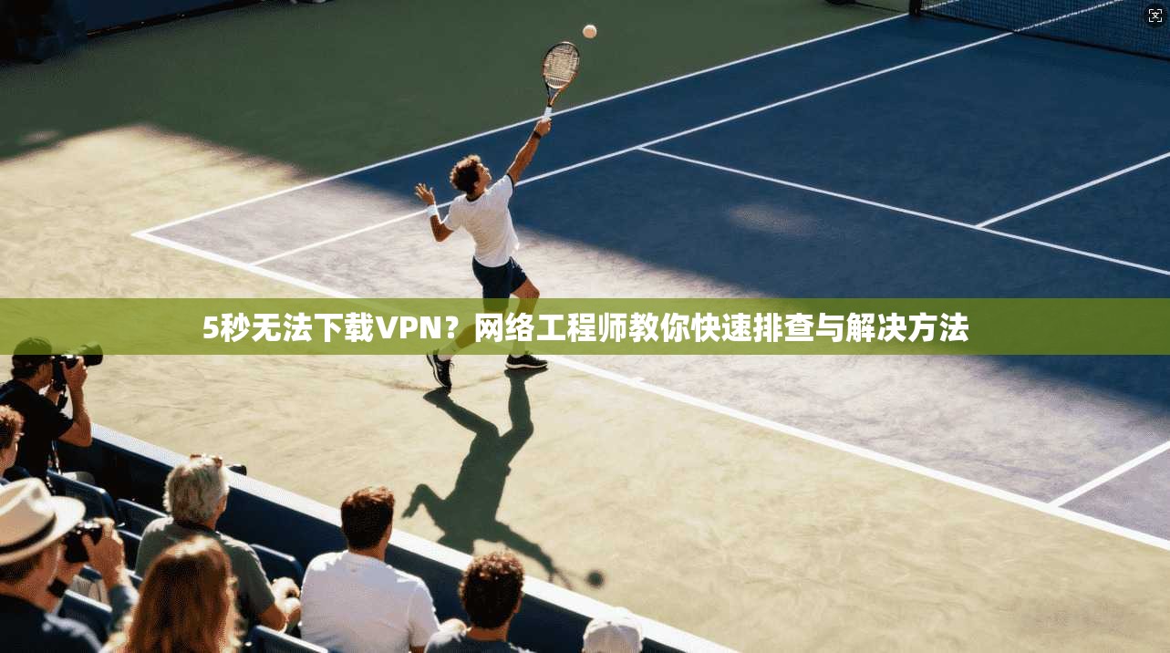 5秒无法下载VPN?网络工程师教你快速排查与解决方法