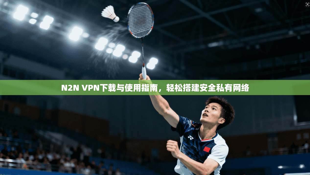 N2N VPN下载与使用指南,轻松搭建安全私有网络 N2N VPN下载与使用指南,轻松搭建安全私有网络