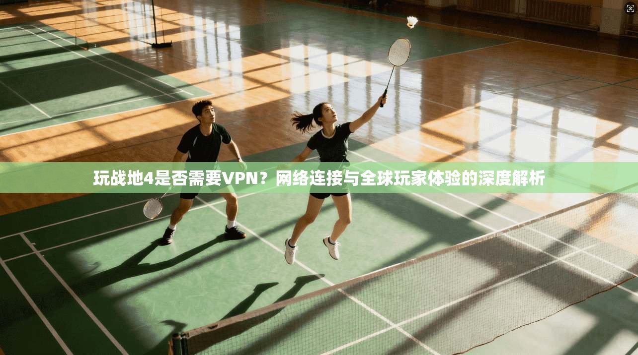 玩战地4是否需要VPN?网络连接与全球玩家体验的深度解析 玩战地4是否需要VPN?网络连接与全球玩家体验的深度解析